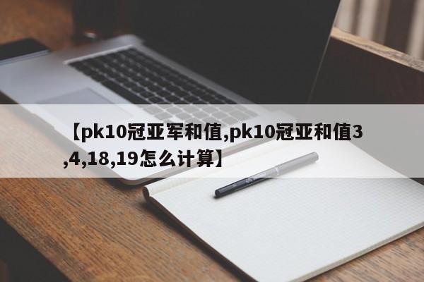 【pk10冠亚军和值,pk10冠亚和值3,4,18,19怎么计算】