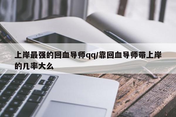 上岸最强的回血导师qq/靠回血导师带上岸的几率大么