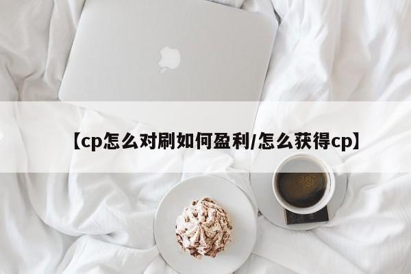 【cp怎么对刷如何盈利/怎么获得cp】