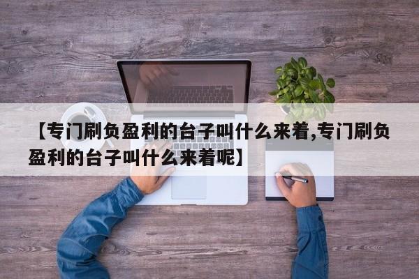 【专门刷负盈利的台子叫什么来着,专门刷负盈利的台子叫什么来着呢】