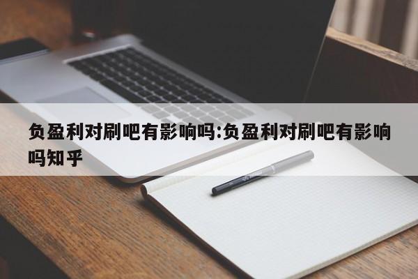 负盈利对刷吧有影响吗:负盈利对刷吧有影响吗知乎