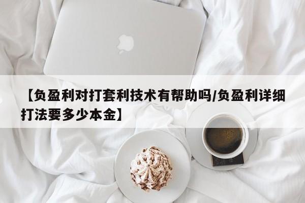 【负盈利对打套利技术有帮助吗/负盈利详细打法要多少本金】