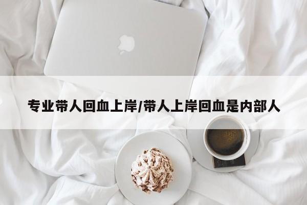 专业带人回血上岸/带人上岸回血是内部人