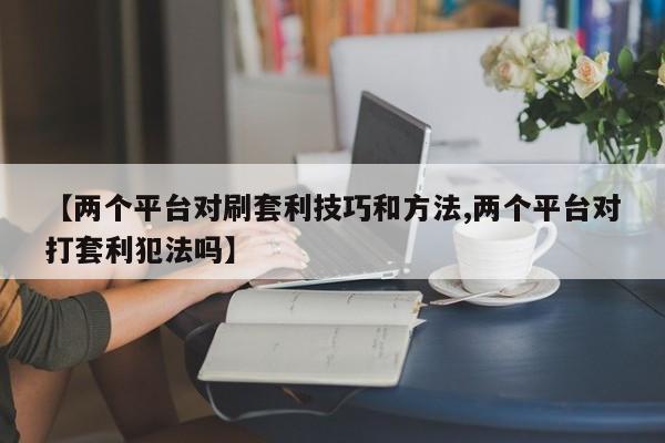 【两个平台对刷套利技巧和方法,两个平台对打套利犯法吗】