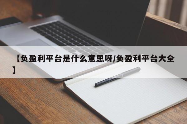 【负盈利平台是什么意思呀/负盈利平台大全】