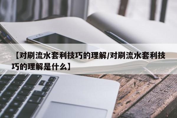 【对刷流水套利技巧的理解/对刷流水套利技巧的理解是什么】