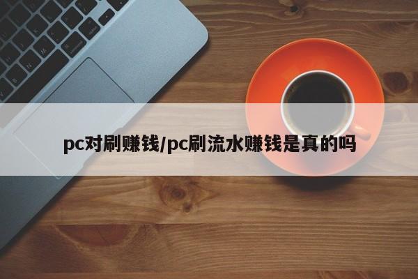 pc对刷赚钱/pc刷流水赚钱是真的吗