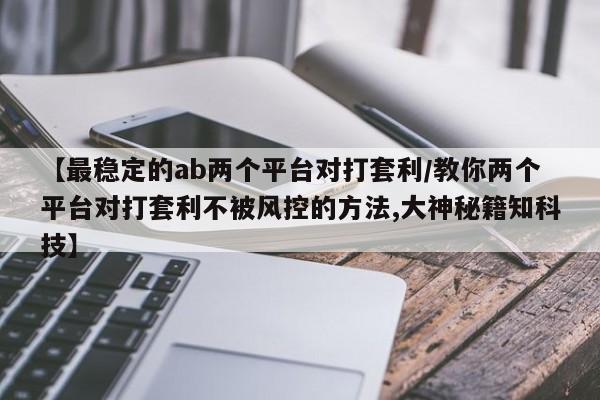 【最稳定的ab两个平台对打套利/教你两个平台对打套利不被风控的方法,大神秘籍知科技】