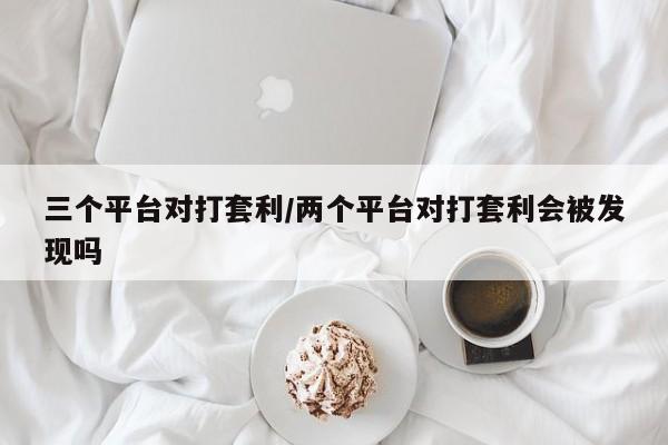 三个平台对打套利/两个平台对打套利会被发现吗