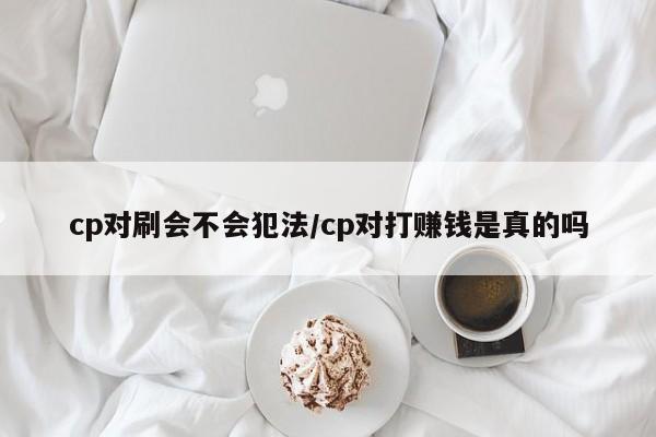 cp对刷会不会犯法/cp对打赚钱是真的吗