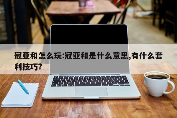 冠亚和怎么玩:冠亚和是什么意思,有什么套利技巧?