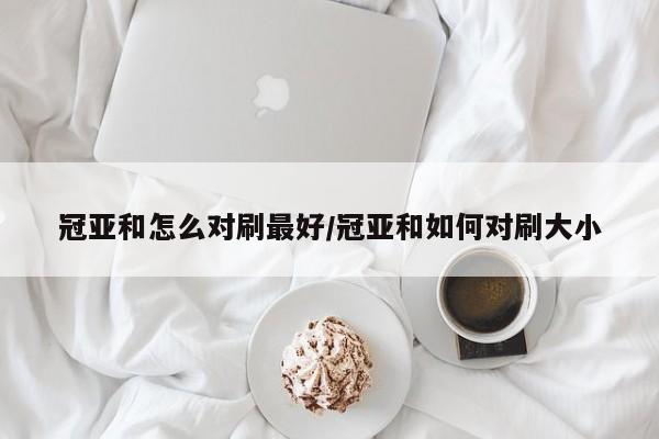 冠亚和怎么对刷最好/冠亚和如何对刷大小
