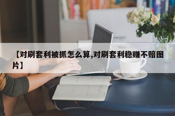 【对刷套利被抓怎么算,对刷套利稳赚不赔图片】