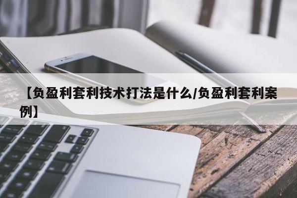 【负盈利套利技术打法是什么/负盈利套利案例】