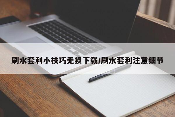 刷水套利小技巧无损下载/刷水套利注意细节