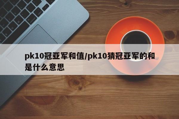 pk10冠亚军和值/pk10猜冠亚军的和是什么意思