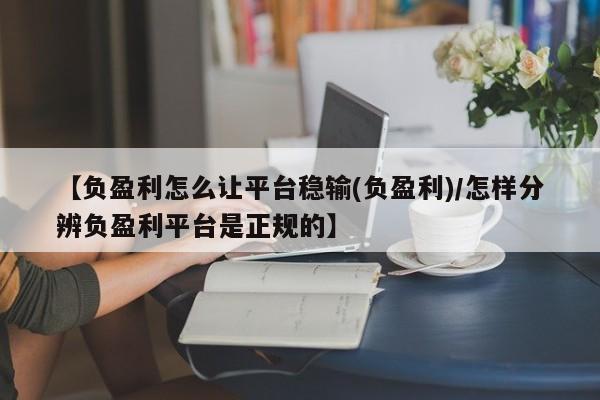 【负盈利怎么让平台稳输(负盈利)/怎样分辨负盈利平台是正规的】