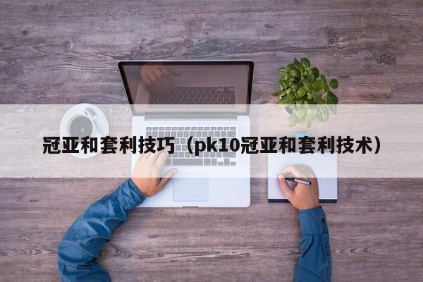 冠亚和套利技巧(pk10冠亚和套利技术)