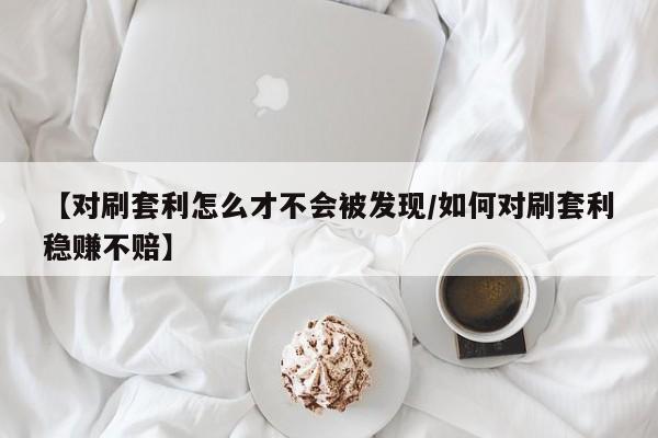 【对刷套利怎么才不会被发现/如何对刷套利稳赚不赔】