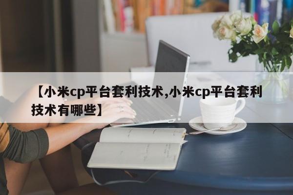 【小米cp平台套利技术,小米cp平台套利技术有哪些】