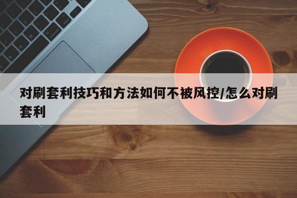 对刷套利技巧和方法如何不被风控/怎么对刷套利