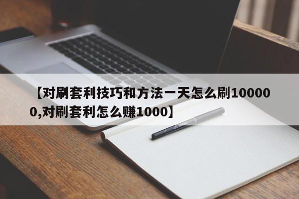 【对刷套利技巧和方法一天怎么刷100000,对刷套利怎么赚1000】