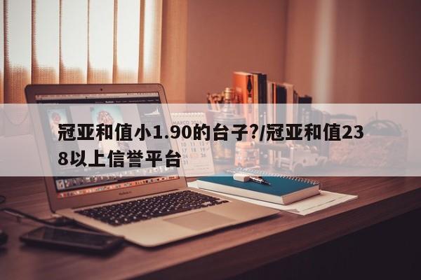 冠亚和值小1.90的台子?/冠亚和值238以上信誉平台