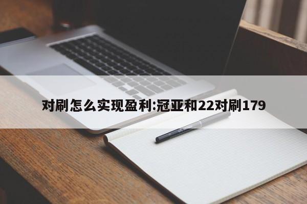 对刷怎么实现盈利:冠亚和22对刷179