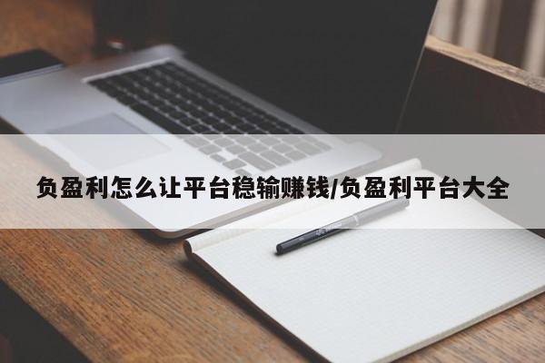 负盈利怎么让平台稳输赚钱/负盈利平台大全