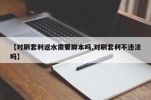 【对刷套利返水需要脚本吗,对刷套利不违法吗】