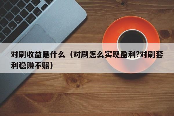 对刷收益是什么(对刷怎么实现盈利?对刷套利稳赚不赔)