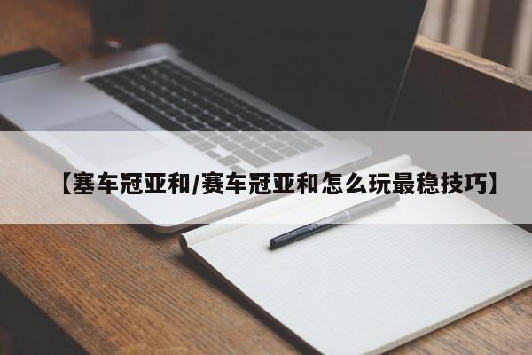 【塞车冠亚和/赛车冠亚和怎么玩最稳技巧】