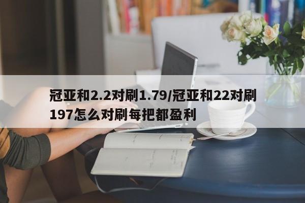 冠亚和2.2对刷1.79/冠亚和22对刷197怎么对刷每把都盈利
