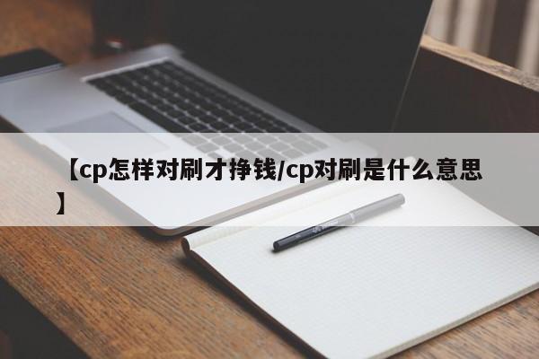 【cp怎样对刷才挣钱/cp对刷是什么意思】