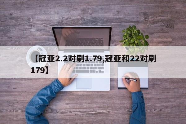 【冠亚2.2对刷1.79,冠亚和22对刷179】