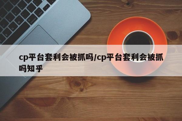 cp平台套利会被抓吗/cp平台套利会被抓吗知乎