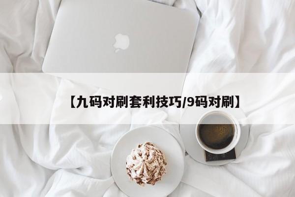 【九码对刷套利技巧/9码对刷】