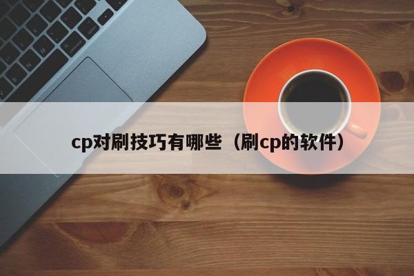 cp对刷技巧有哪些(刷cp的软件)