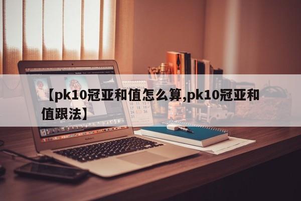 【pk10冠亚和值怎么算,pk10冠亚和值跟法】