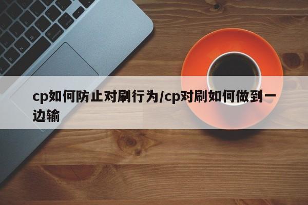 cp如何防止对刷行为/cp对刷如何做到一边输