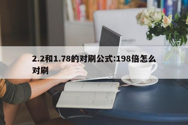 2.2和1.78的对刷公式:198倍怎么对刷