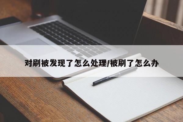 对刷被发现了怎么处理/被刷了怎么办