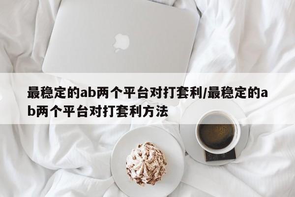 最稳定的ab两个平台对打套利/最稳定的ab两个平台对打套利方法
