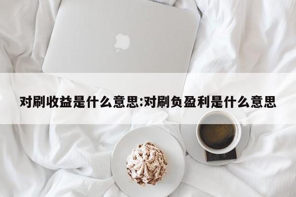 对刷收益是什么意思:对刷负盈利是什么意思
