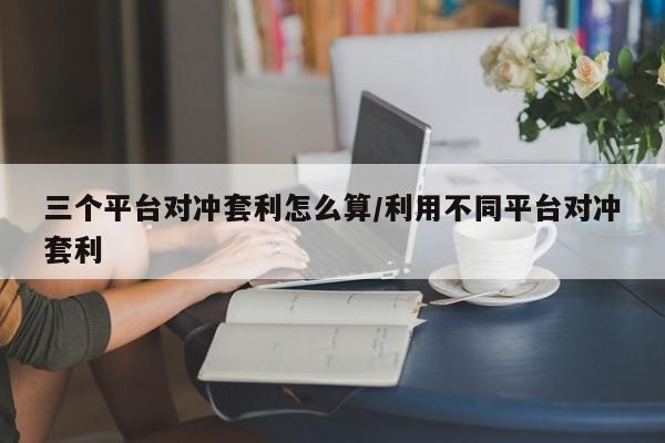 三个平台对冲套利怎么算/利用不同平台对冲套利