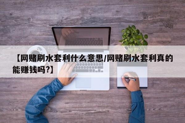 【网赌刷水套利什么意思/网赌刷水套利真的能赚钱吗?】