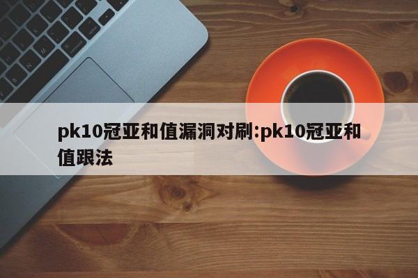 pk10冠亚和值漏洞对刷:pk10冠亚和值跟法