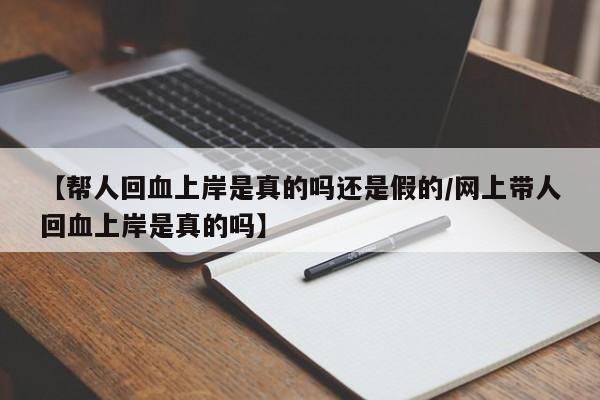 【帮人回血上岸是真的吗还是假的/网上带人回血上岸是真的吗】
