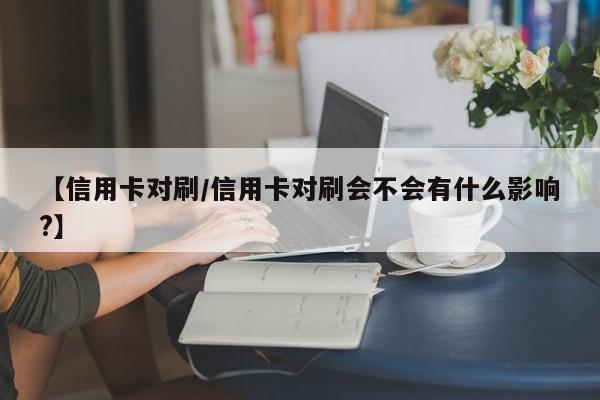 【信用卡对刷/信用卡对刷会不会有什么影响?】