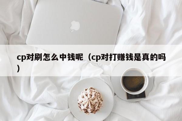 cp对刷怎么中钱呢(cp对打赚钱是真的吗)